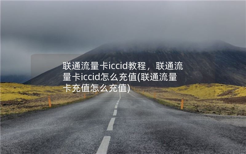 联通流量卡iccid教程，联通流量卡iccid怎么充值(联通流量卡充值怎么充值)