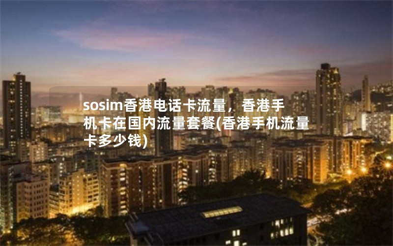 sosim香港电话卡流量，香港手机卡在国内流量套餐(香港手机流量卡多少钱)