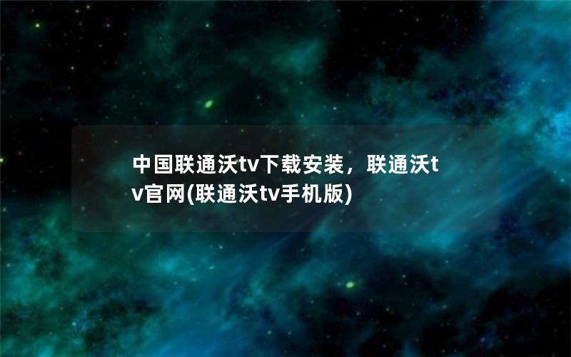 中国联通沃tv下载安装，联通沃tv官网(联通沃tv手机版)