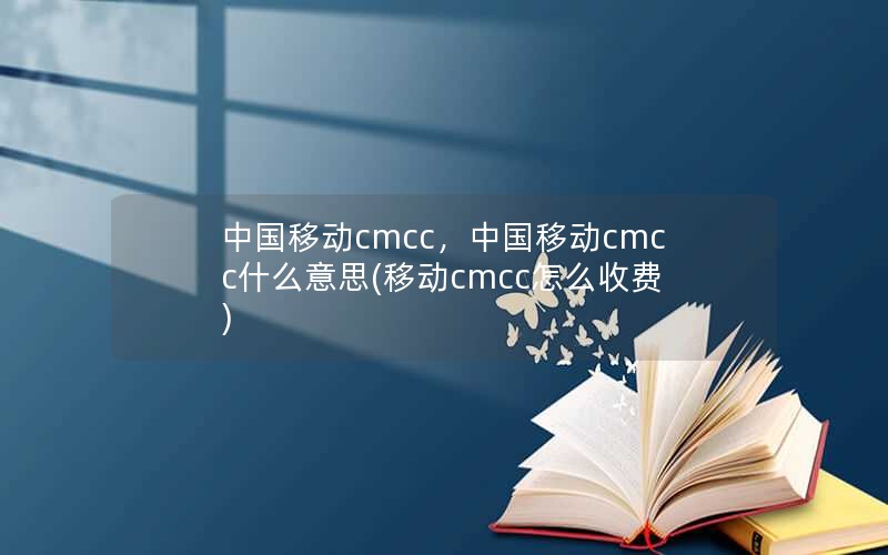 中国移动cmcc，中国移动cmcc什么意思(移动cmcc怎么收费)