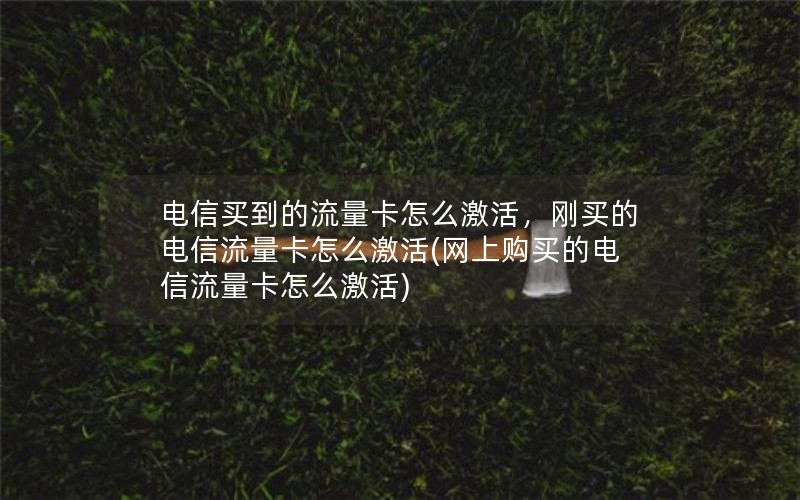 电信买到的流量卡怎么激活，刚买的电信流量卡怎么激活(网上购买的电信流量卡怎么激活)