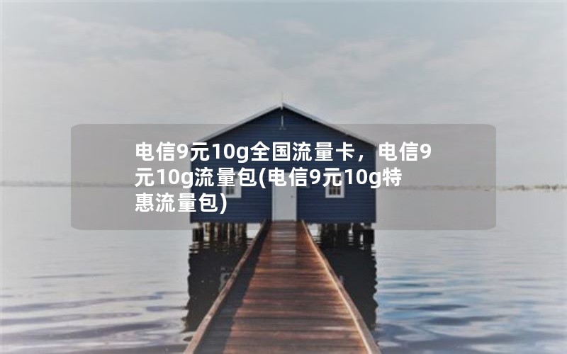 电信9元10g全国流量卡，电信9元10g流量包(电信9元10g特惠流量包)