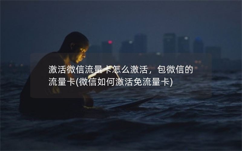 激活微信流量卡怎么激活，包微信的流量卡(微信如何激活免流量卡)