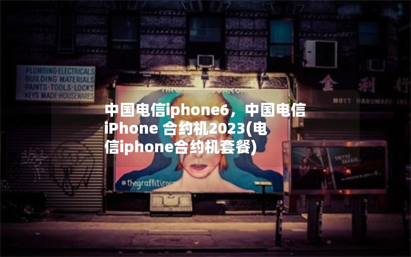 中国电信iphone6，中国电信iPhone 合约机2023(电信iphone合约机套餐)