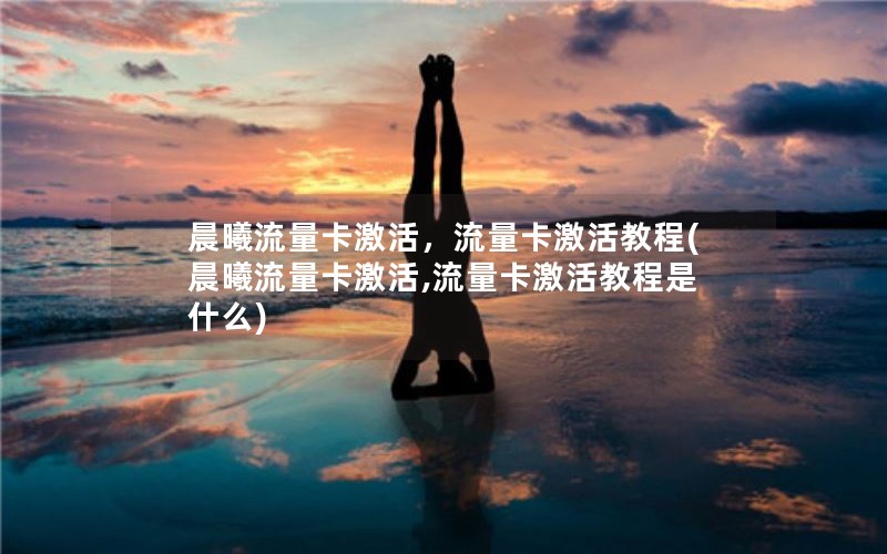 晨曦流量卡激活，流量卡激活教程(晨曦流量卡激活,流量卡激活教程是什么)