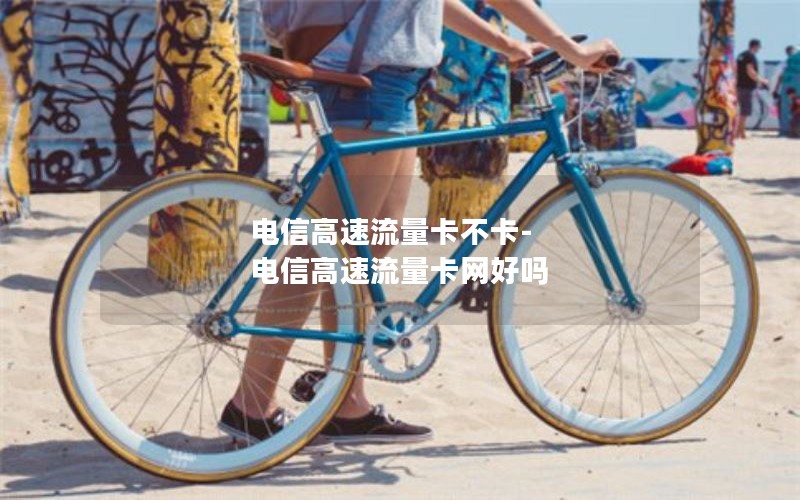 电信高速流量卡不卡-电信高速流量卡网好吗