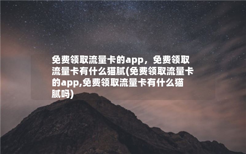 免费领取流量卡的app，免费领取流量卡有什么猫腻(免费领取流量卡的app,免费领取流量卡有什么猫腻吗)