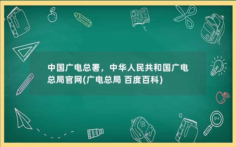 中国广电总署，中华人民共和国广电总局官网(广电总局 百度百科)