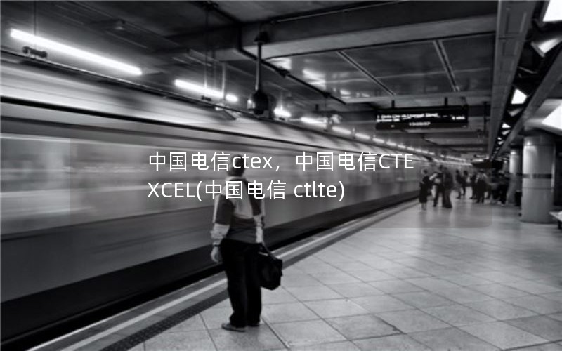 中国电信ctex，中国电信CTEXCEL(中国电信 ctlte)