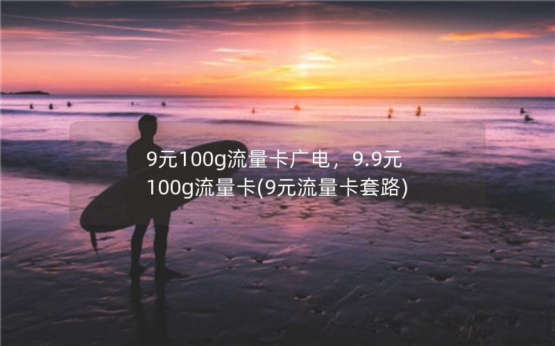 9元100g流量卡广电，9.9元100g流量卡(9元流量卡套路)