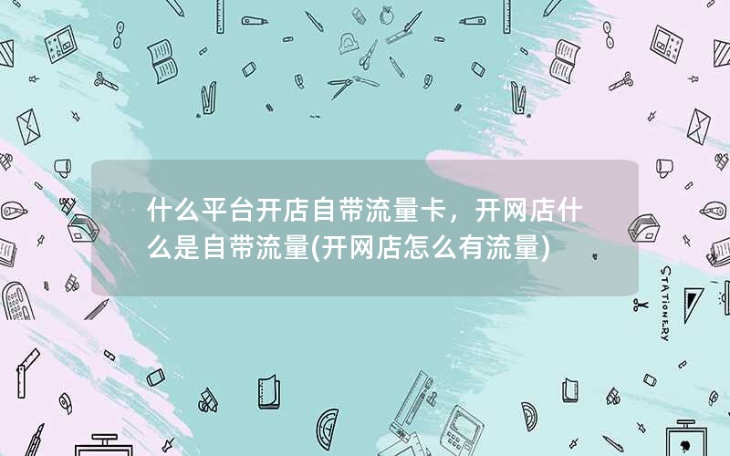 什么平台开店自带流量卡，开网店什么是自带流量(开网店怎么有流量)