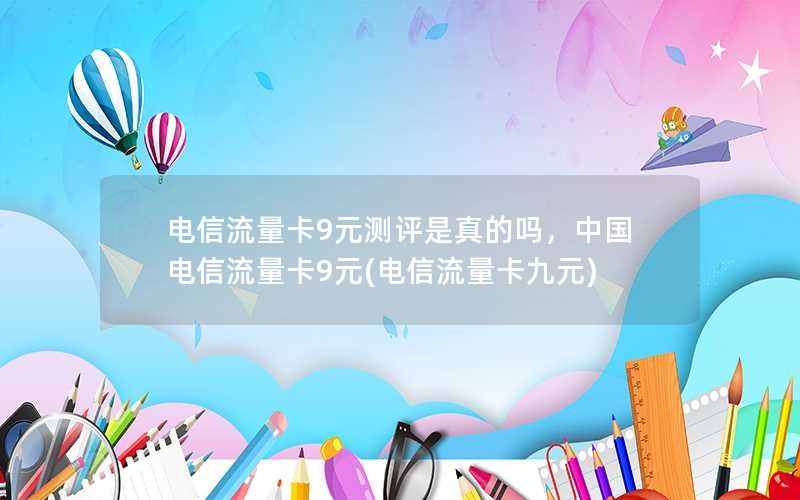 电信流量卡9元测评是真的吗，中国电信流量卡9元(电信流量卡九元)