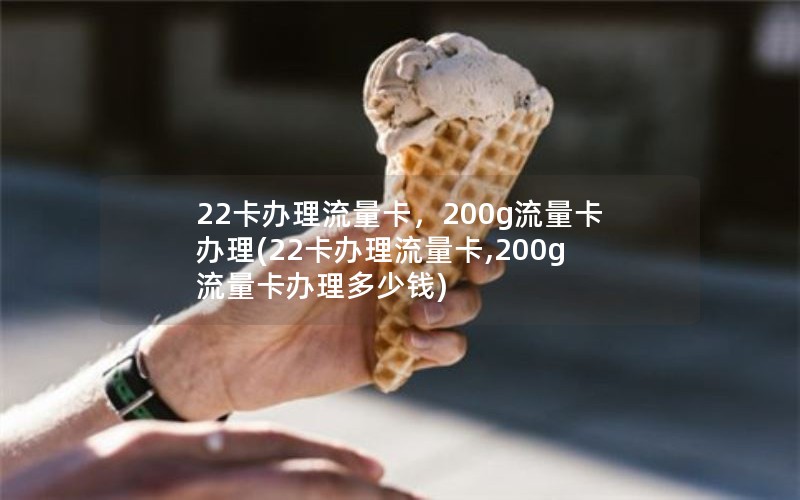 22卡办理流量卡，200g流量卡办理(22卡办理流量卡,200g流量卡办理多少钱)