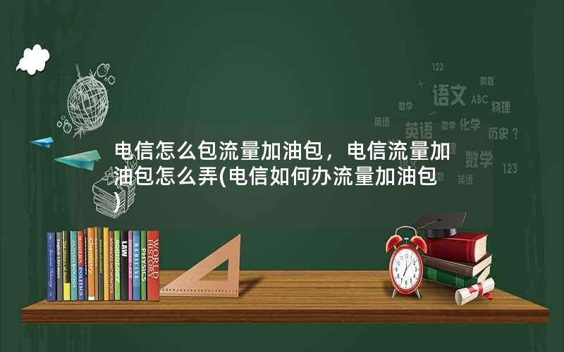 电信怎么包流量加油包，电信流量加油包怎么弄(电信如何办流量加油包)