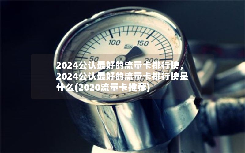 2024公认最好的流量卡排行榜，2024公认最好的流量卡排行榜是什么(2020流量卡推荐)