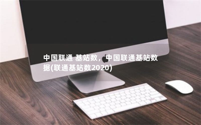 中国联通 基站数，中国联通基站数据(联通基站数2020)