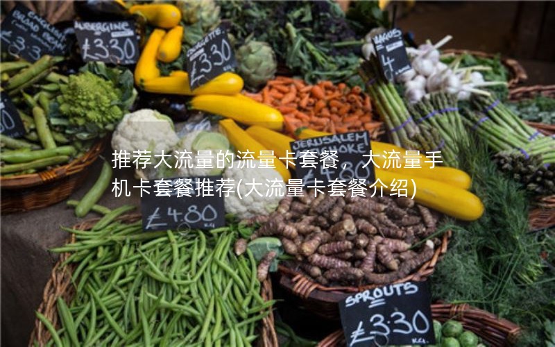 推荐大流量的流量卡套餐，大流量手机卡套餐推荐(大流量卡套餐介绍)