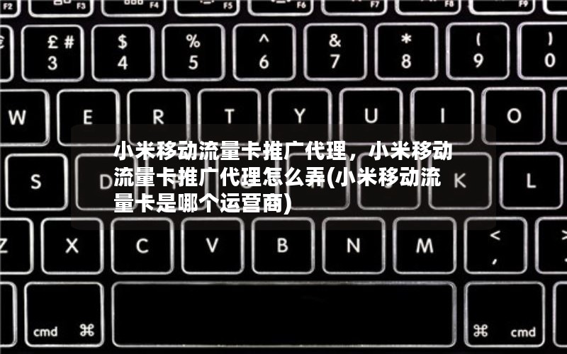 小米移动流量卡推广代理，小米移动流量卡推广代理怎么弄(小米移动流量卡是哪个运营商)