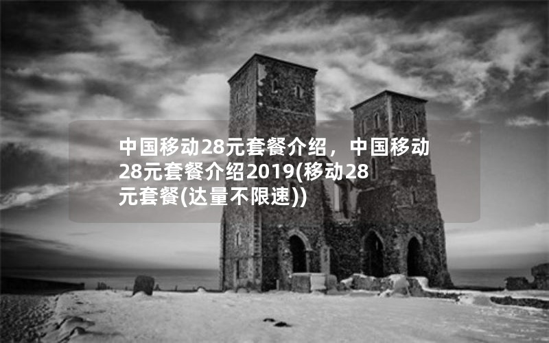 中国移动28元套餐介绍，中国移动28元套餐介绍2019(移动28元套餐(达量不限速))