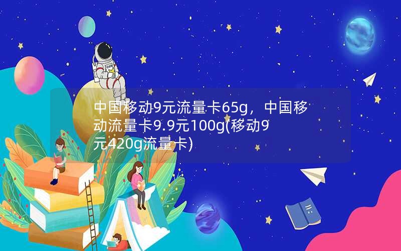 中国移动9元流量卡65g，中国移动流量卡9.9元100g(移动9元420g流量卡)