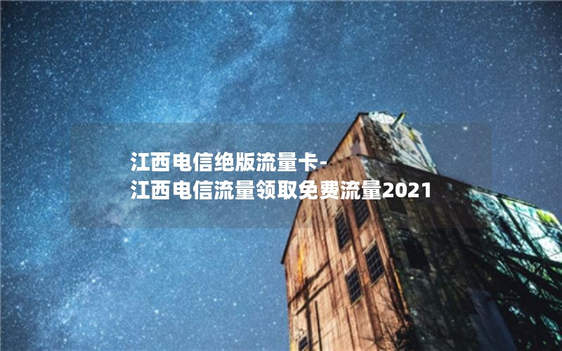 江西电信绝版流量卡-江西电信流量领取免费流量2021