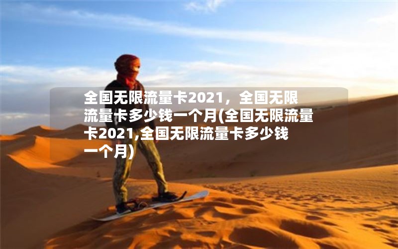 全国无限流量卡2021，全国无限流量卡多少钱一个月(全国无限流量卡2021,全国无限流量卡多少钱一个月)