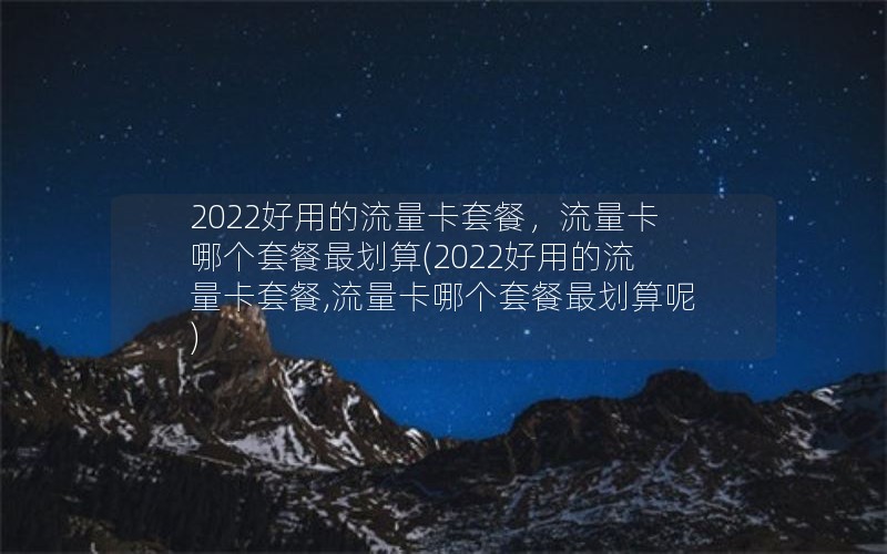 2022好用的流量卡套餐，流量卡哪个套餐最划算(2022好用的流量卡套餐,流量卡哪个套餐最划算呢)