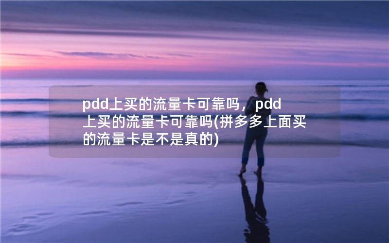 pdd上买的流量卡可靠吗，pdd上买的流量卡可靠吗(拼多多上面买的流量卡是不是真的)