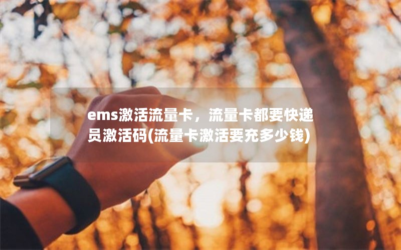 ems激活流量卡，流量卡都要快递员激活码(流量卡激活要充多少钱)