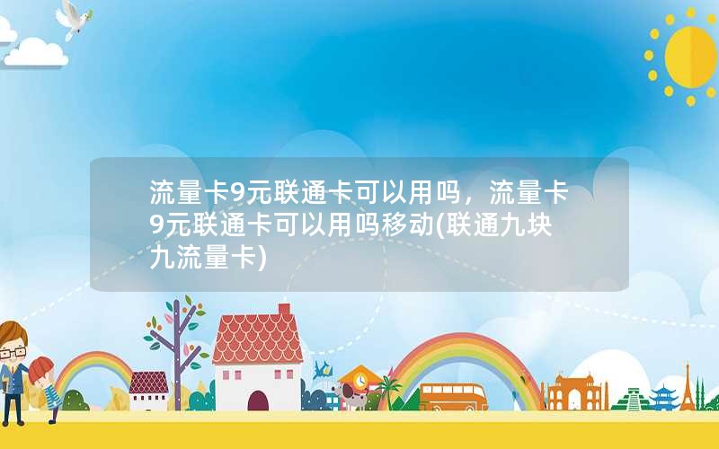 流量卡9元联通卡可以用吗，流量卡9元联通卡可以用吗移动(联通九块九流量卡)