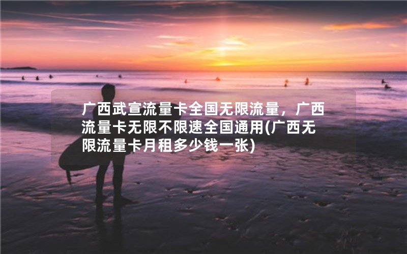 广西武宣流量卡全国无限流量，广西流量卡无限不限速全国通用(广西无限流量卡月租多少钱一张)