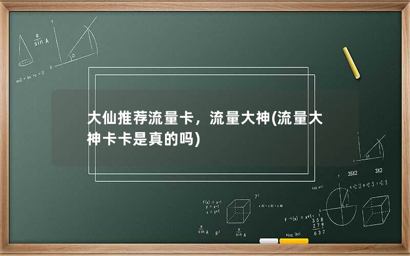 大仙推荐流量卡，流量大神(流量大神卡卡是真的吗)