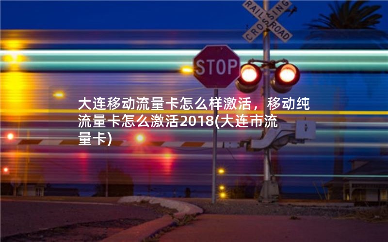 大连移动流量卡怎么样激活，移动纯流量卡怎么激活2018(大连市流量卡)