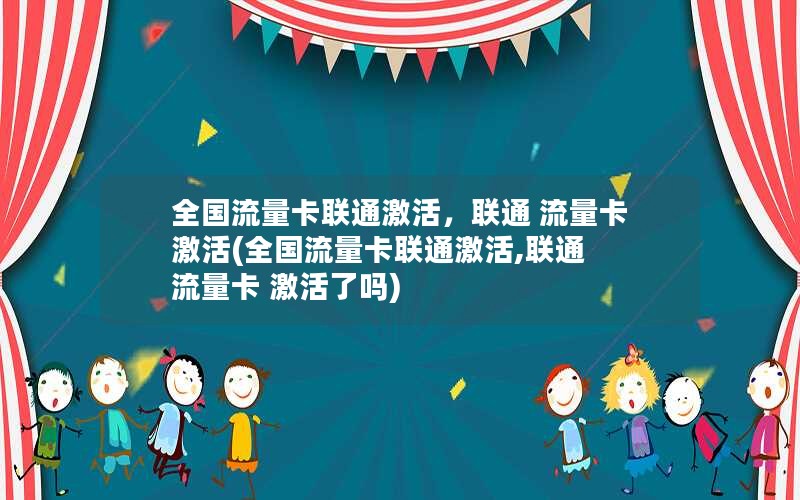 全国流量卡联通激活，联通 流量卡 激活(全国流量卡联通激活,联通 流量卡 激活了吗)