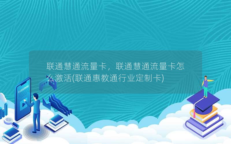 联通慧通流量卡，联通慧通流量卡怎么激活(联通惠教通行业定制卡)