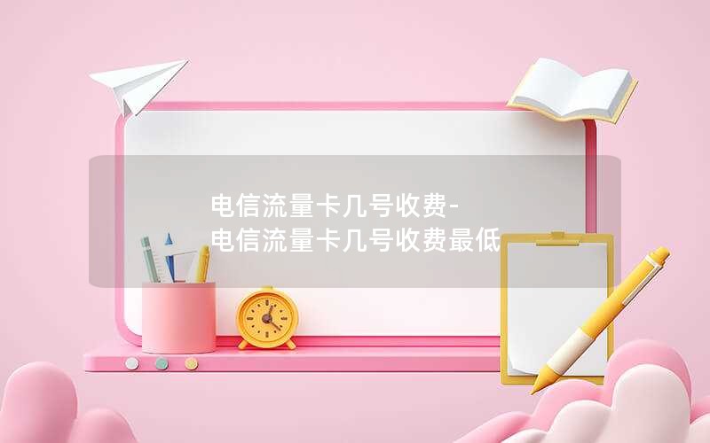 电信流量卡几号收费-电信流量卡几号收费最低