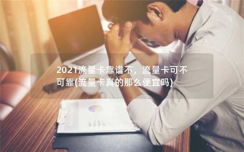 2021流量卡靠谱不，流量卡可不可靠(流量卡真的那么便宜吗)