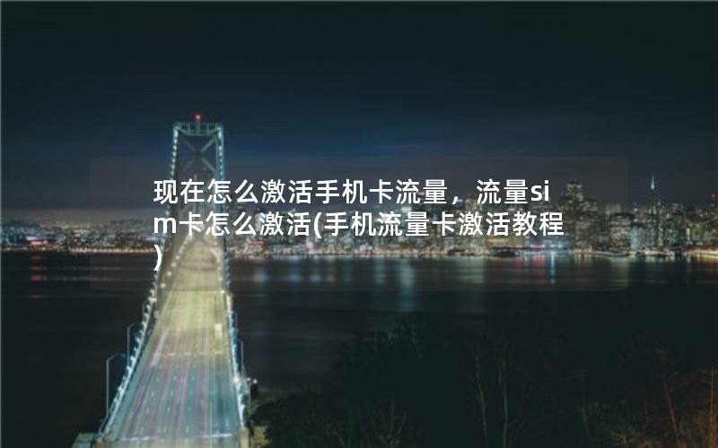 现在怎么激活手机卡流量，流量sim卡怎么激活(手机流量卡激活教程)