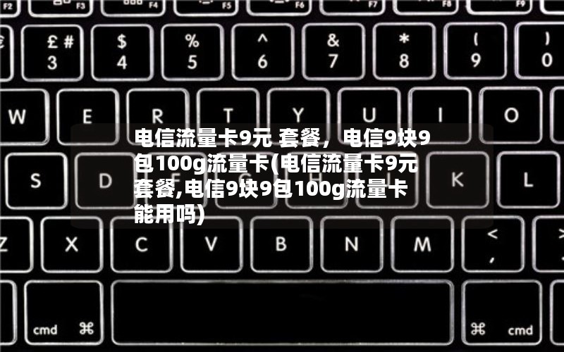 电信流量卡9元 套餐，电信9块9包100g流量卡(电信流量卡9元 套餐,电信9块9包100g流量卡能用吗)