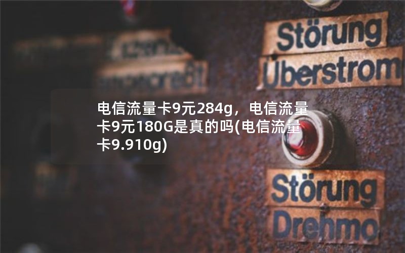 电信流量卡9元284g，电信流量卡9元180G是真的吗(电信流量卡9.910g)