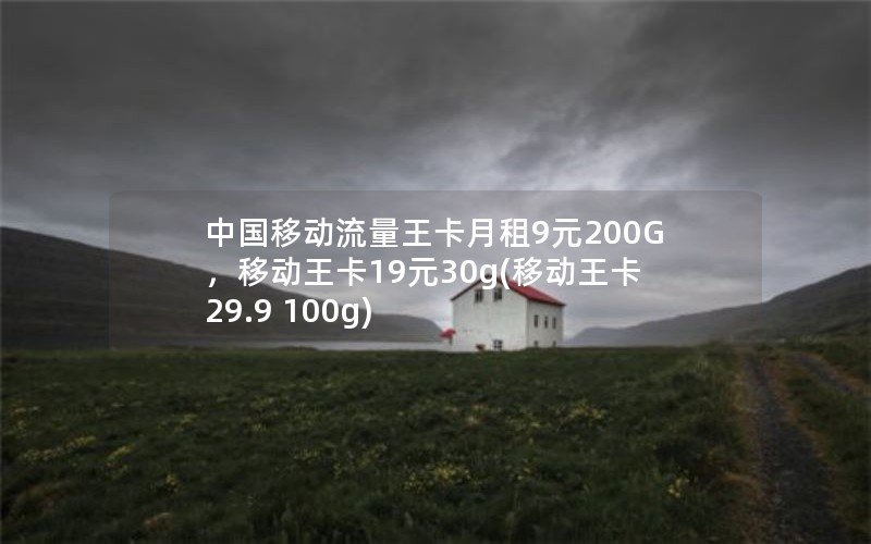 中国移动流量王卡月租9元200G，移动王卡19元30g(移动王卡29.9 100g)