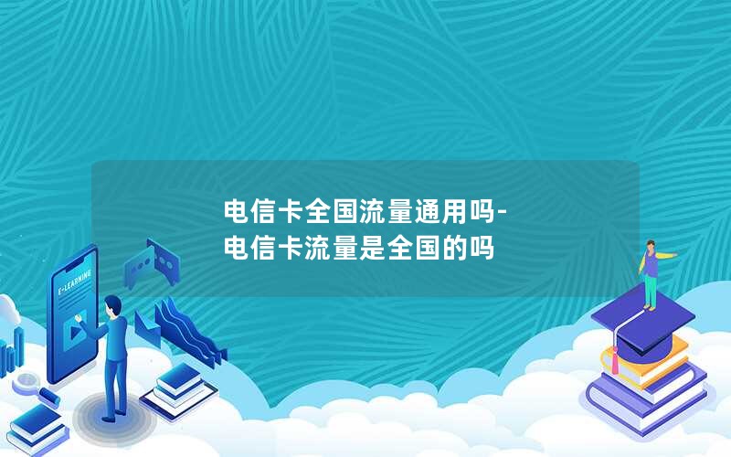 电信卡全国流量通用吗-电信卡流量是全国的吗