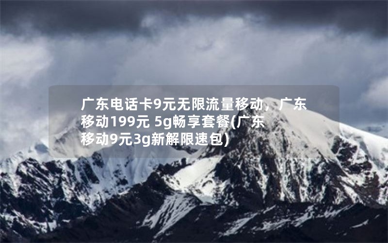 广东电话卡9元无限流量移动，广东移动199元 5g畅享套餐(广东移动9元3g新解限速包)