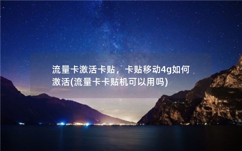 流量卡激活卡贴，卡贴移动4g如何激活(流量卡卡贴机可以用吗)