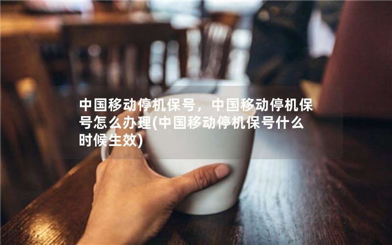 中国移动停机保号，中国移动停机保号怎么办理(中国移动停机保号什么时候生效)