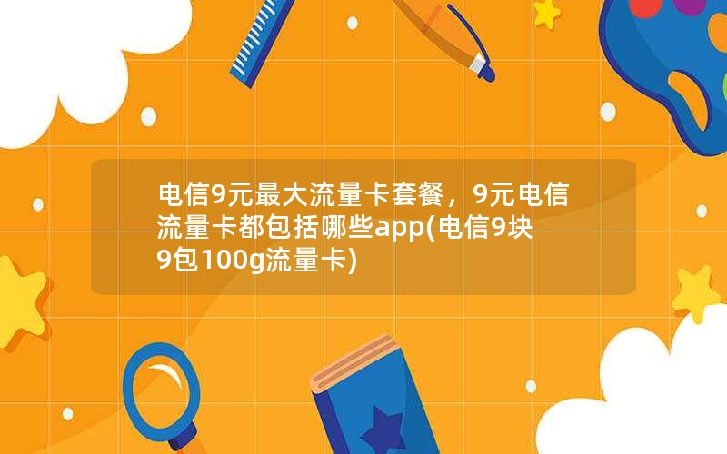 电信9元最大流量卡套餐，9元电信流量卡都包括哪些app(电信9块9包100g流量卡)