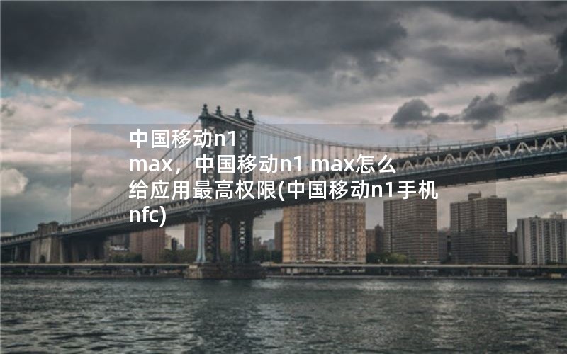 中国移动n1 max，中国移动n1 max怎么给应用最高权限(中国移动n1手机nfc)