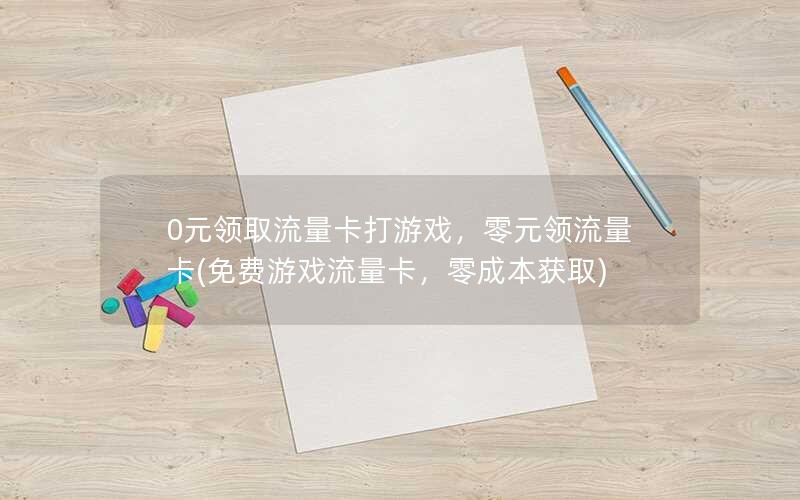 0元领取流量卡打游戏，零元领流量卡(免费游戏流量卡，零成本获取)