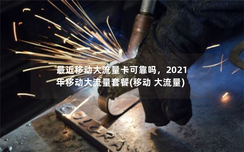 最近移动大流量卡可靠吗，2021年移动大流量套餐(移动 大流量)