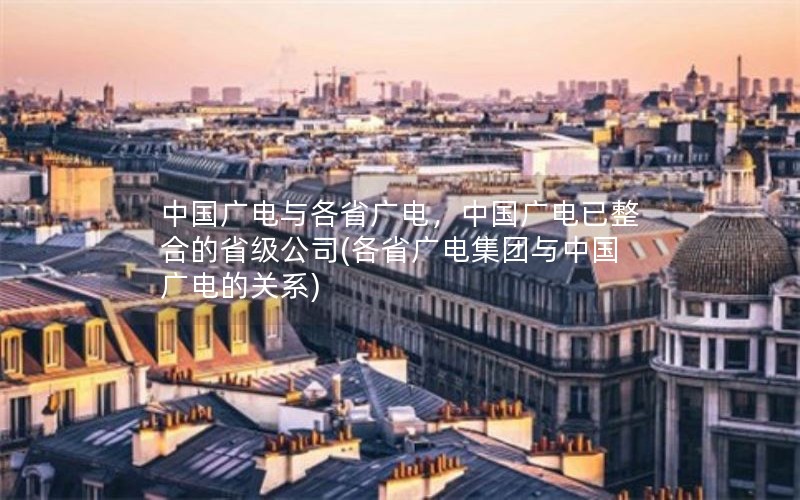 中国广电与各省广电，中国广电已整合的省级公司(各省广电集团与中国广电的关系)